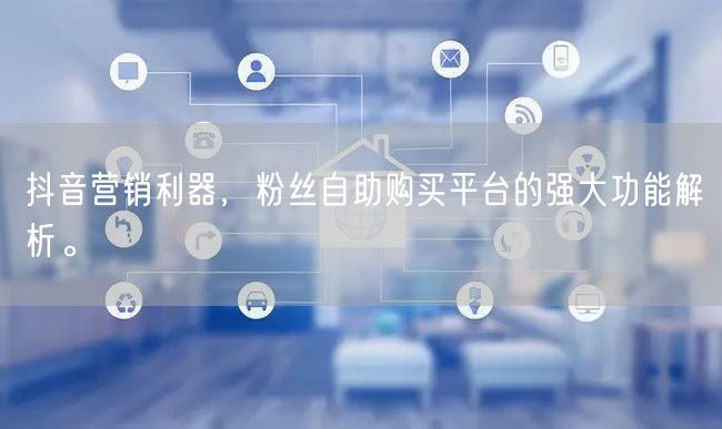 抖音营销利器，粉丝自助购买平台的强大功能解析。