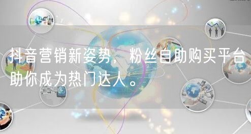 抖音营销新姿势，粉丝自助购买平台助你成为热门达人。