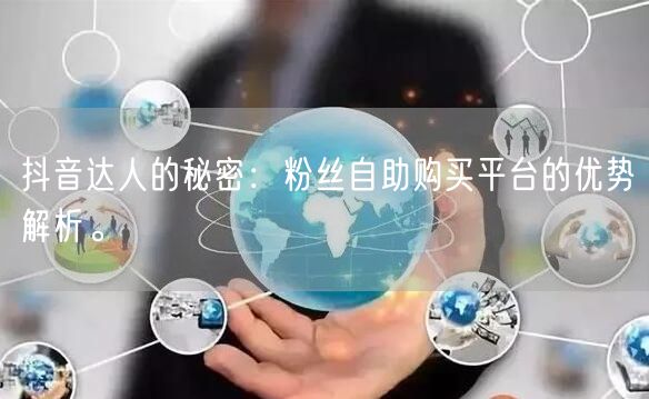 抖音达人的秘密：粉丝自助购买平台的优势解析。