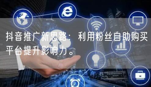 抖音推广新思路：利用粉丝自助购买平台提升影响力。