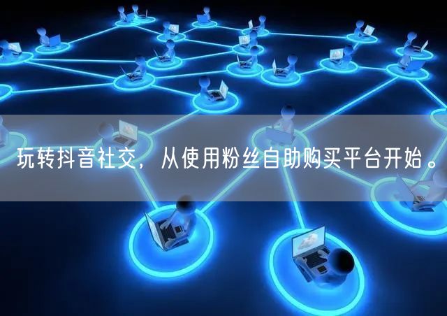玩转抖音社交，从使用粉丝自助购买平台开始。