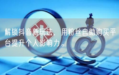 解锁抖音新玩法，用粉丝自助购买平台提升个人影响力。