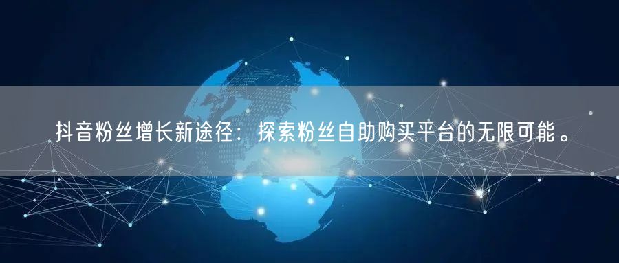 抖音粉丝增长新途径：探索粉丝自助购买平台的无限可能。