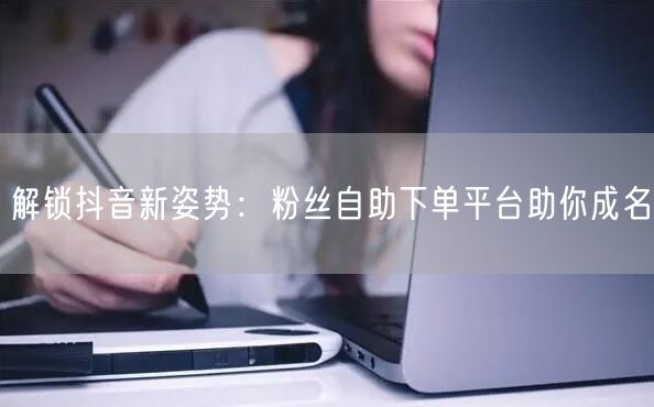 解锁抖音新姿势：粉丝自助下单平台助你成名