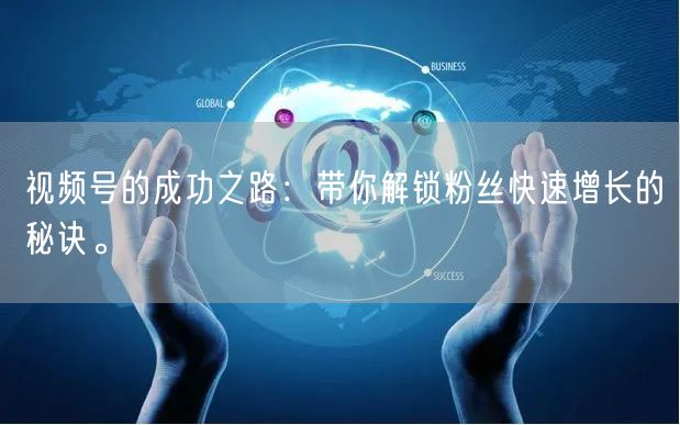 视频号的成功之路：带你解锁粉丝快速增长的秘诀。