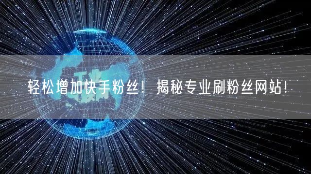 轻松增加快手粉丝！揭秘专业刷粉丝网站！