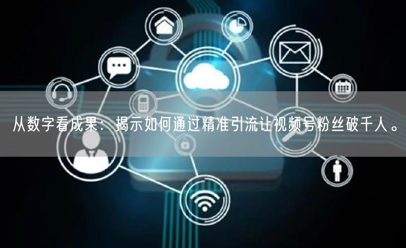 从数字看成果：揭示如何通过精准引流让视频号粉丝破千人。