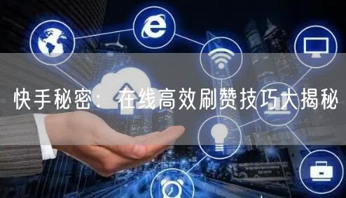 快手秘密：在线高效刷赞技巧大揭秘
