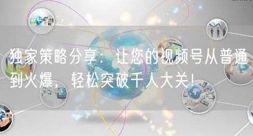 独家策略分享：让您的视频号从普通到火爆，轻松突破千人大关！