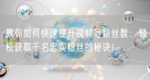 教你如何快速提升视频号粉丝数：轻松获取千名忠实粉丝的秘诀！