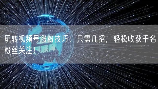 玩转视频号涨粉技巧：只需几招，轻松收获千名粉丝关注！