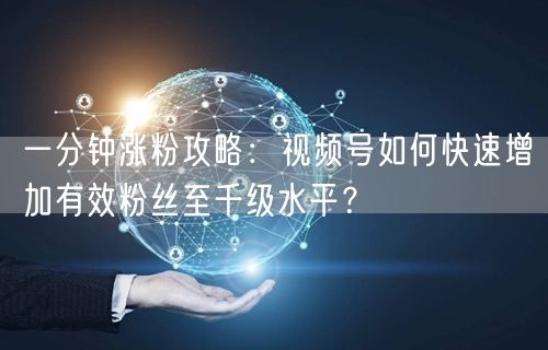 一分钟涨粉攻略：视频号如何快速增加有效粉丝至千级水平？