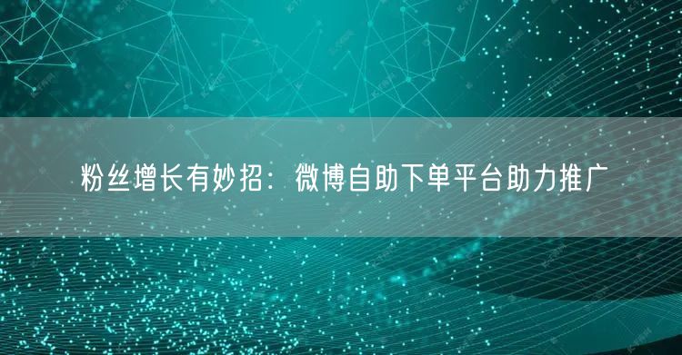 粉丝增长有妙招：微博自助下单平台助力推广