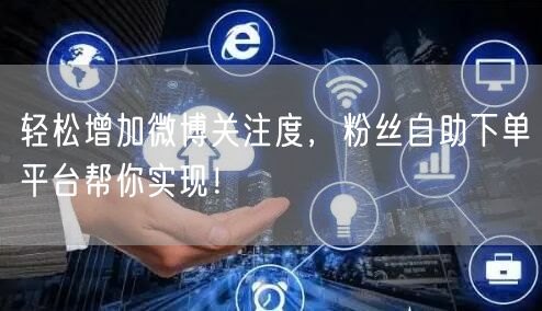 轻松增加微博关注度，粉丝自助下单平台帮你实现！