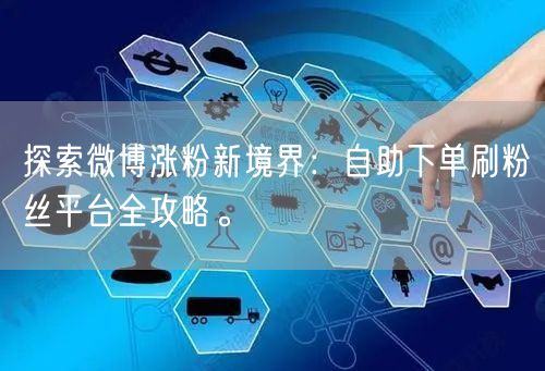 探索微博涨粉新境界：自助下单刷粉丝平台全攻略。
