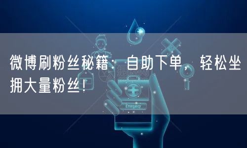 微博刷粉丝秘籍：自助下单，轻松坐拥大量粉丝！