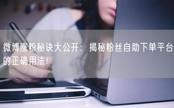 微博涨粉秘诀大公开：揭秘粉丝自助下单平台的正确用法！