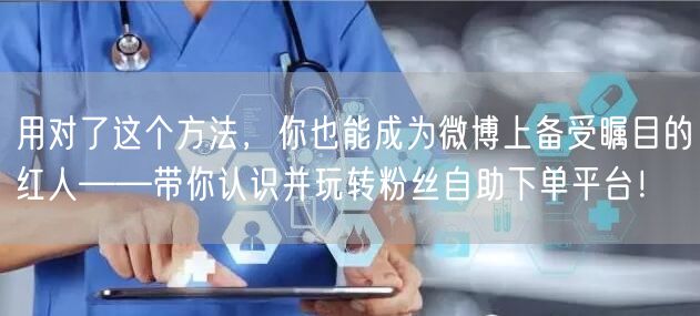 用对了这个方法，你也能成为微博上备受瞩目的红人——带你认识并玩转粉丝自助下单平台