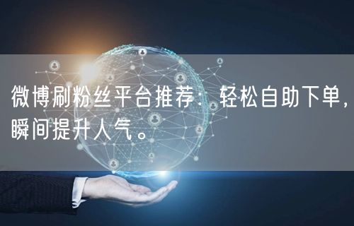 微博刷粉丝平台推荐：轻松自助下单，瞬间提升人气。