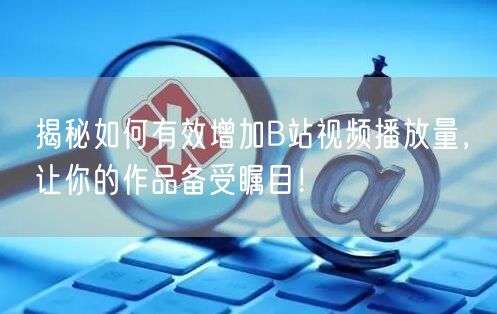 揭秘如何有效增加B站视频播放量，让你的作品备受瞩目！