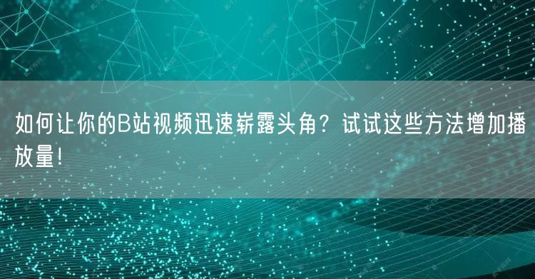 如何让你的B站视频迅速崭露头角？试试这些方法增加播放量！