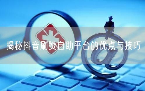 揭秘抖音刷赞自助平台的优点与技巧