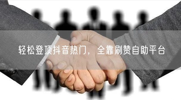 轻松登顶抖音热门，全靠刷赞自助平台