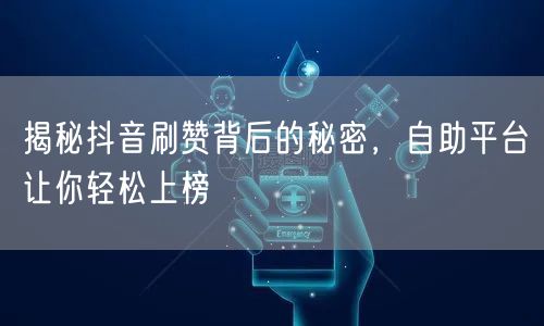 揭秘抖音刷赞背后的秘密，自助平台让你轻松上榜