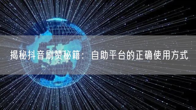 揭秘抖音刷赞秘籍：自助平台的正确使用方式