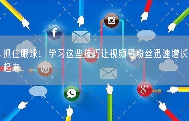 抓住眼球！学习这些技巧让视频号粉丝迅速增长起来
