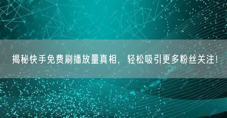 揭秘快手免费刷播放量真相，轻松吸引更多粉丝关注！