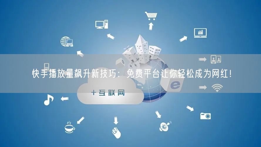 快手播放量飙升新技巧：免费平台让你轻松成为网红！