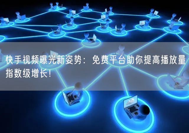 快手视频曝光新姿势：免费平台助你提高播放量指数级增长！