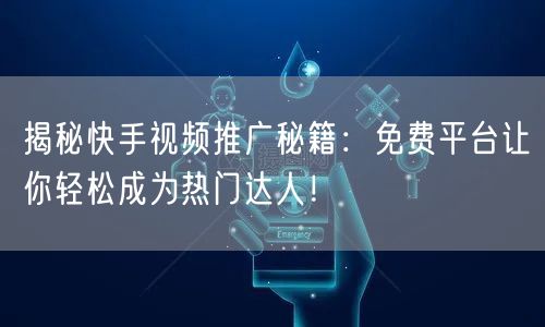 揭秘快手视频推广秘籍：免费平台让你轻松成为热门达人！