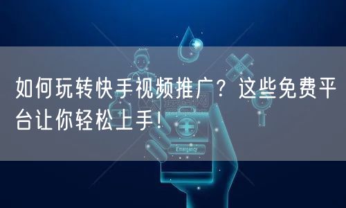 如何玩转快手视频推广？这些免费平台让你轻松上手！