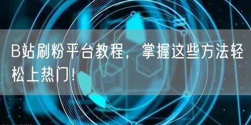 B站刷粉平台教程，掌握这些方法轻松上热门！