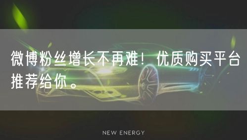 微博粉丝增长不再难！优质购买平台推荐给你。