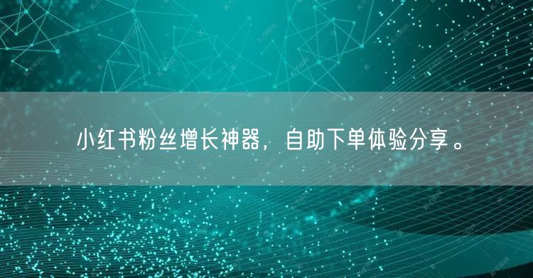 小红书粉丝增长神器，自助下单体验分享。
