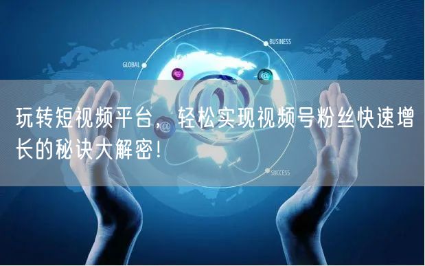 玩转短视频平台，轻松实现视频号粉丝快速增长的秘诀大解密！