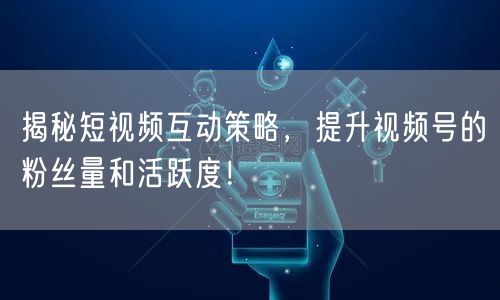 揭秘短视频互动策略，提升视频号的粉丝量和活跃度！