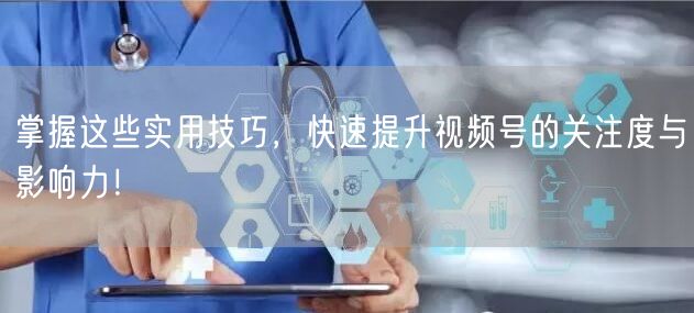 掌握这些实用技巧，快速提升视频号的关注度与影响力！