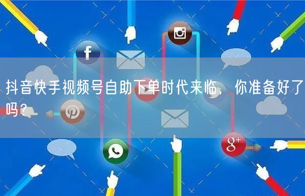 抖音快手视频号自助下单时代来临，你准备好了吗？