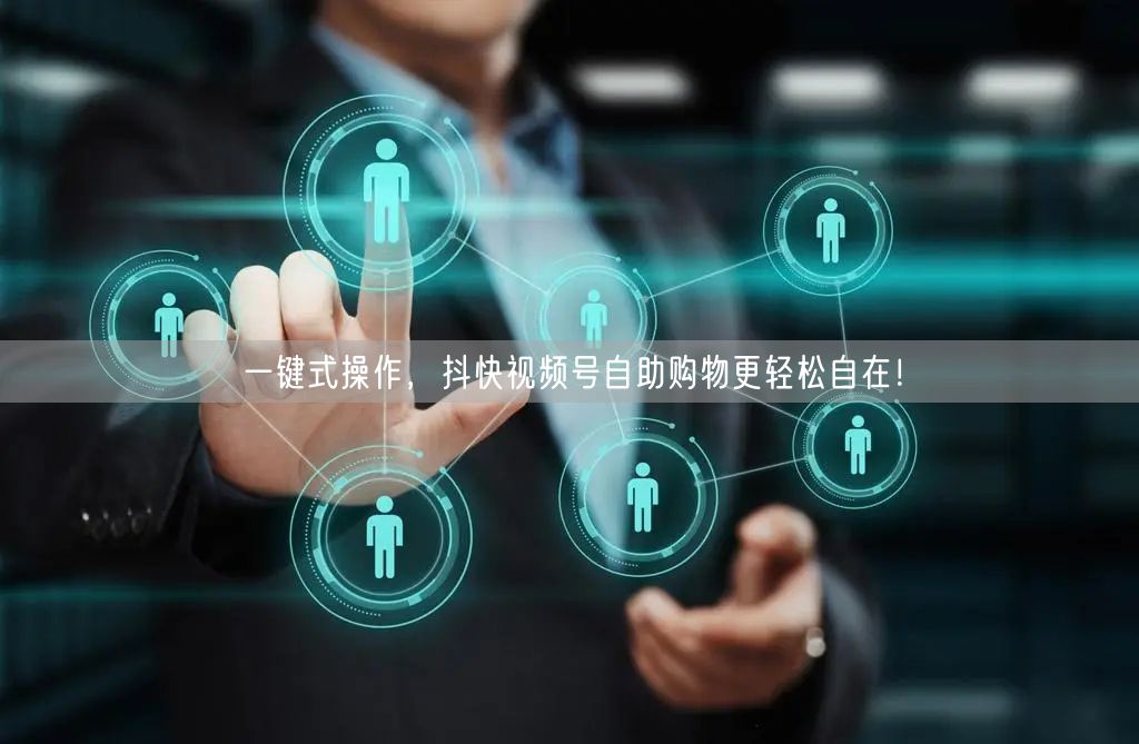一键式操作，抖快视频号自助购物更轻松自在！