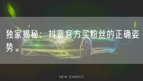 独家揭秘：抖音官方买粉丝的正确姿势。