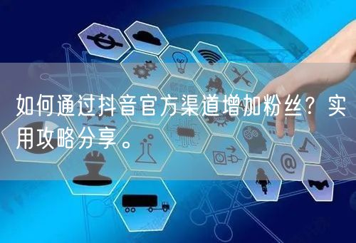 如何通过抖音官方渠道增加粉丝？实用攻略分享。