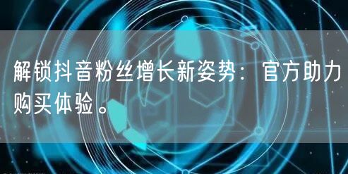 解锁抖音粉丝增长新姿势：官方助力购买体验。