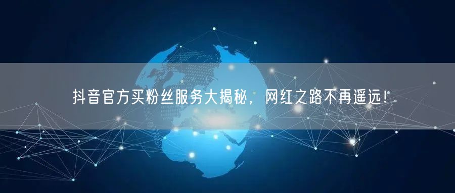 抖音官方买粉丝服务大揭秘，网红之路不再遥远！