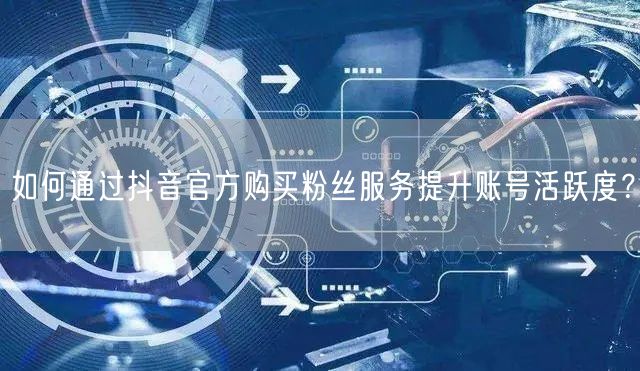 如何通过抖音官方购买粉丝服务提升账号活跃度？