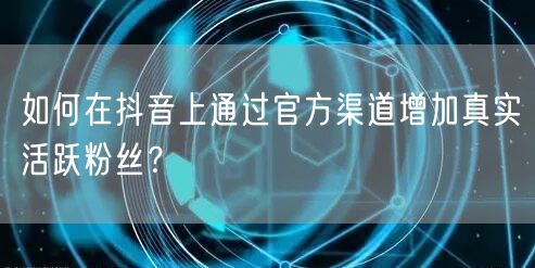 如何在抖音上通过官方渠道增加真实活跃粉丝？