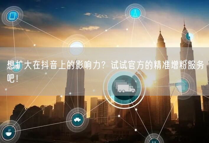 想扩大在抖音上的影响力？试试官方的精准增粉服务吧！